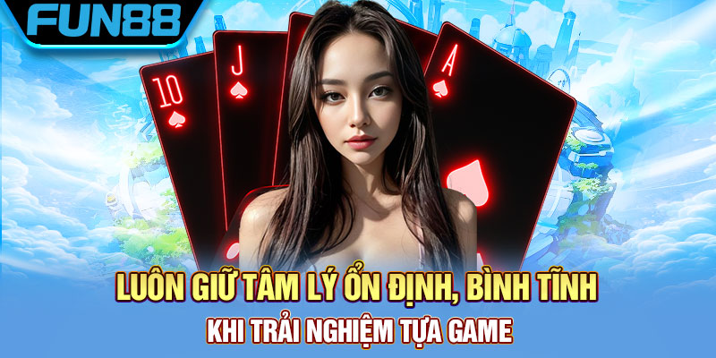 Cách Chơi Ba Cây Và Bí Quyết Chiến Thắng Từ Cao Thủ Lão Làng Luôn giữ tâm lý ổn định, bình tĩnh khi trải nghiệm tựa game